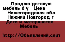 Продаю детскую мебель б/у › Цена ­ 15 000 - Нижегородская обл., Нижний Новгород г. Дети и материнство » Мебель   